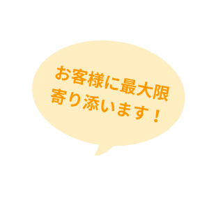 お客様に最大限寄り添います!