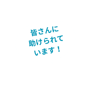 皆さんに助けられています!