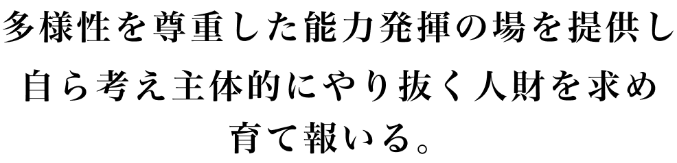 多様性を尊重した能力発揮の場を提供し自ら考え主体的にやり抜く人材を求め育て報いる。